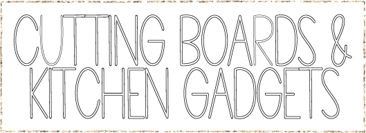 Cutting Boards + Kitchen Gadgets